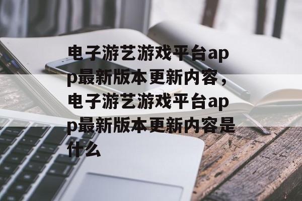 电子游艺游戏平台app最新版本更新内容，电子游艺游戏平台app最新版本更新内容是什么