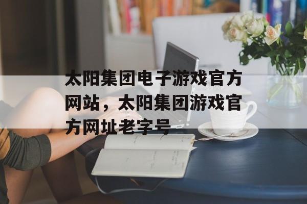 太阳集团电子游戏官方网站，太阳集团游戏官方网址老字号